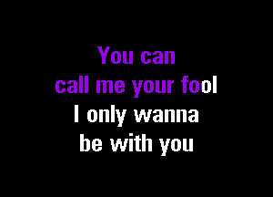 You can
call me your fool

I only wanna
be with you