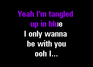Yeah I'm tangled
up in blue

I only wanna
be with you
ooh I...