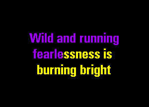 Wild and running

fearlessness is
burning bright