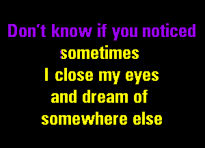 Don't know if you noticed
sometimes
I close my eyes
and dream of
somewhere else