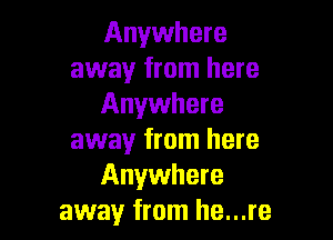 Anywhere
away from here
Anywhere

away from here
Anywhere
away from he...re