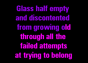 Glass half empty

and discontented

from growing old
through all the
failed attempts

at trying to belong l