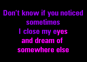 Don't know if you noticed
sometimes
I close my eyes
and dream of
somewhere else