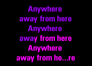 Anywhere
away from here
Anywhere

away from here
Anywhere
away from he...re