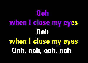 Ooh
when I close my eyes

Ooh
when I close my eyes
Ooh,ooh,ooh,ooh