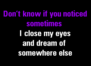 Don't know if you noticed
sometimes
I close my eyes
and dream of
somewhere else