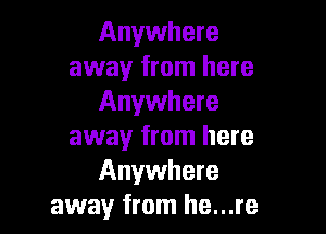 Anywhere
away from here
Anywhere

away from here
Anywhere
away from he...re