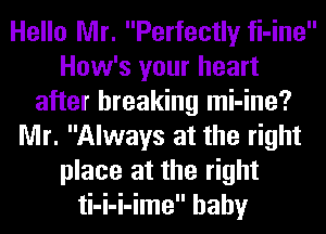 Hello Mr. Perfectly fi-ine
How's your heart
after breaking mi-ine?
Mr. Always at the right
place at the right
ti-i-i-ime baby