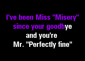 I've been Miss Misery
since your goodbye

and you're
Mr. Perfectly fine