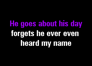 He goes about his day

forgets he ever even
heard my name