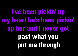 I've been pickin' up
my heart he's been pickin'
up her and I never got
past what you
put me through