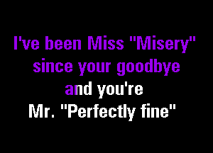 I've been Miss Misery
since your goodbye

and you're
Mr. Perfectly fine