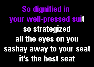 So dignified in
your well-pressed suit
so strategized
all the eyes on you
sashay away to your seat
it's the best seat