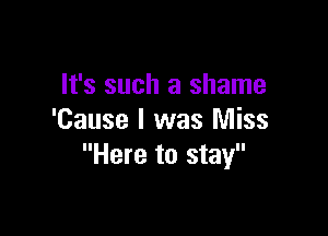 It's such a shame

'Cause I was Miss
Here to stay