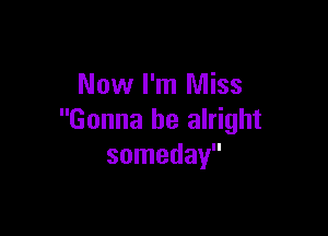 Now I'm Miss

Gonna be alright
someday