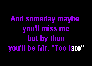 And someday maybe
you'll miss me

but by then
you'll be Mr. Too late