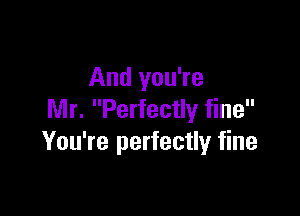 And you're

Mr. Perfectly fine
You're perfectly fine