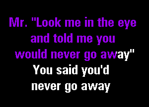 Mr. Look me in the eye
and told me you

would never 90 away
You said you'd
never go away