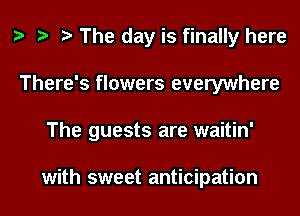 h h h The day is finally here
There's flowers everywhere
The guests are waitin'

with sweet anticipation