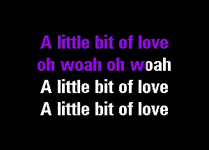 A little bit of love
oh woah oh woah

A little bit of love
A little bit of love