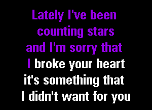 Lately I've been
counting stars
and I'm sorry that
I broke your heart
it's something that

I didn't want for you I