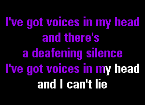 I've got voices in my head
and there's
a deafening silence
I've got voices in my head
and I can't lie