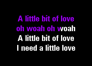 A little bit of love
oh woah oh woah

A little bit of love
I need a little love