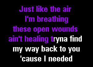 Just like the air
I'm breathing
these open wounds
ain't healing tryna find
my way back to you
'cause I needed