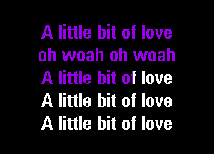 A little bit of love
oh woah oh woah

A little bit of love
A little bit of love
A little bit of love