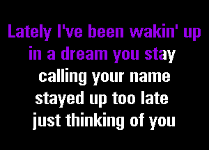 Lately I've been wakin' up
in a dream you stay
calling your name
stayed up too late
iust thinking of you