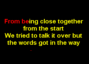 From being close together
from the start
We tried to talk it over but
the words got in the way