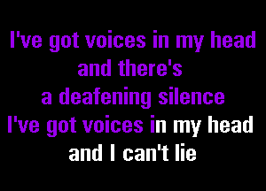 I've got voices in my head
and there's
a deafening silence
I've got voices in my head
and I can't lie