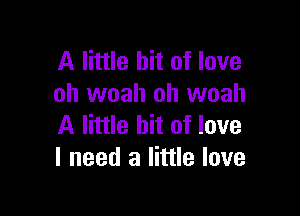 A little bit of love
oh woah oh woah

A little bit of love
I need a little love