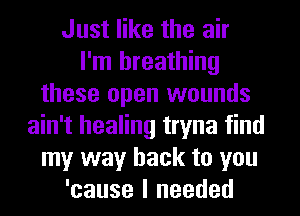 Just like the air
I'm breathing
these open wounds
ain't healing tryna find
my way back to you
'cause I needed