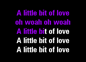 A little bit of love
oh woah oh woah

A little bit of love
A little bit of love
A little bit of love