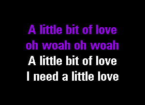 A little bit of love
oh woah oh woah

A little bit of love
I need a little love