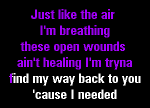 Just like the air
I'm breathing
these open wounds
ain't healing I'm tryna
find my way back to you
'cause I needed