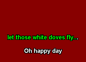 let those white doves fly...

Oh happy day