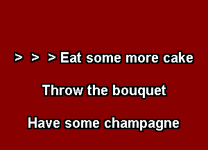 t Eat some more cake

Throw the bouquet

Have some champagne