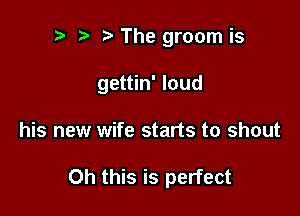 r) s i3 The groom is

gettin' loud

his new wife starts to shout

Oh this is perfect