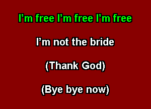 Pm free Pm free Pm free
Pm not the bride

(Thank God)

(Bye bye now)