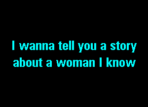 I wanna tell you a story

about a woman I know