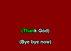 (Thank God)

(Bye bye now)