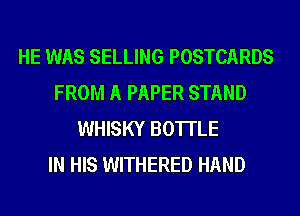 HE WAS SELLING POSTCARDS
FROM A PAPER STAND
WHISKY BOTI'LE
IN HIS WITHERED HAND