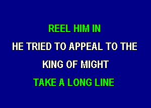 REEL HIM IN
HE TRIED TO APPEAL TO THE

KING OF MIGHT
TAKE A LONG LINE