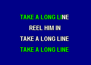 TAKE A LONG LINE
REEL HIM IN

TAKE A LONG LINE
TAKE A LONG LINE