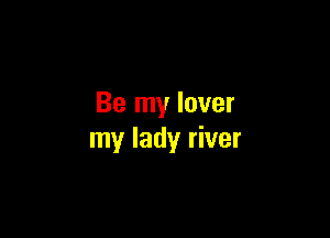 Be my lover

my lady river