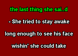 the last thing she sai..d
- She tried to stay awake
long enough to see his face

wishin' she could take