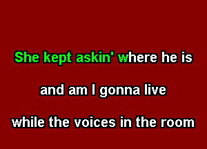 She kept askin' where he is

and am I gonna live

while the voices in the room