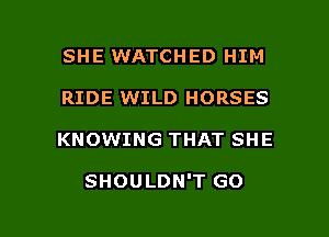 SHE WATCHED HIM
RIDE WILD HORSES

KNOWING THAT SHE

SHOULDN'T GO

g